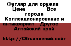 Футляр для оружия › Цена ­ 20 000 - Все города Коллекционирование и антиквариат » Другое   . Алтайский край